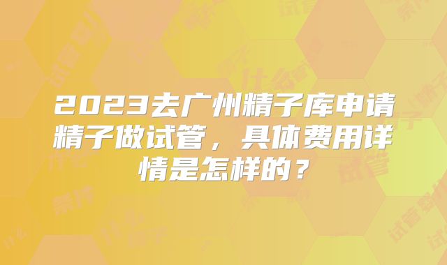 2023去广州精子库申请精子做试管，具体费用详情是怎样的？