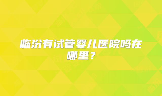 临汾有试管婴儿医院吗在哪里？