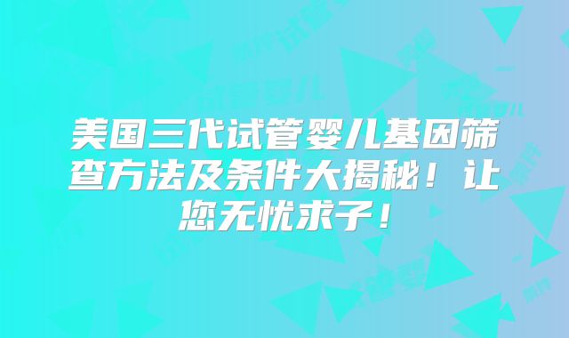 美国三代试管婴儿基因筛查方法及条件大揭秘！让您无忧求子！