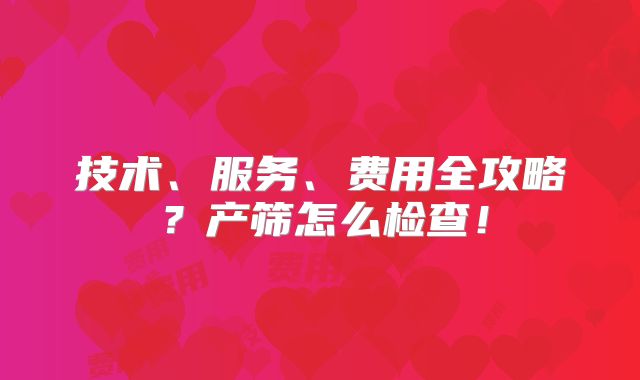 技术、服务、费用全攻略？产筛怎么检查！