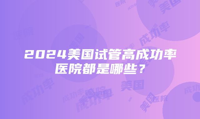 2024美国试管高成功率医院都是哪些？