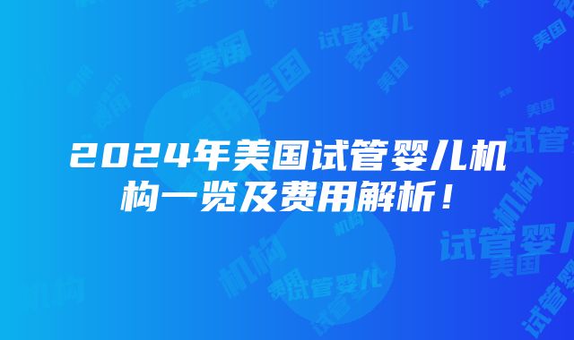 2024年美国试管婴儿机构一览及费用解析！