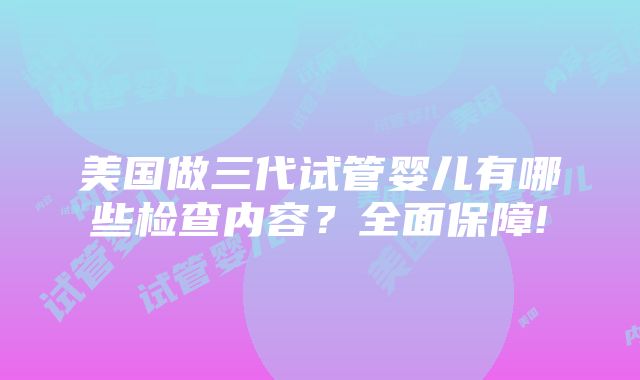 美国做三代试管婴儿有哪些检查内容？全面保障!