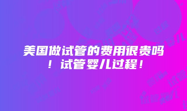 美国做试管的费用很贵吗！试管婴儿过程！