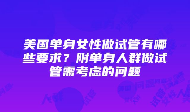 美国单身女性做试管有哪些要求？附单身人群做试管需考虑的问题