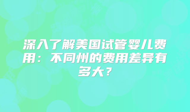 深入了解美国试管婴儿费用：不同州的费用差异有多大？