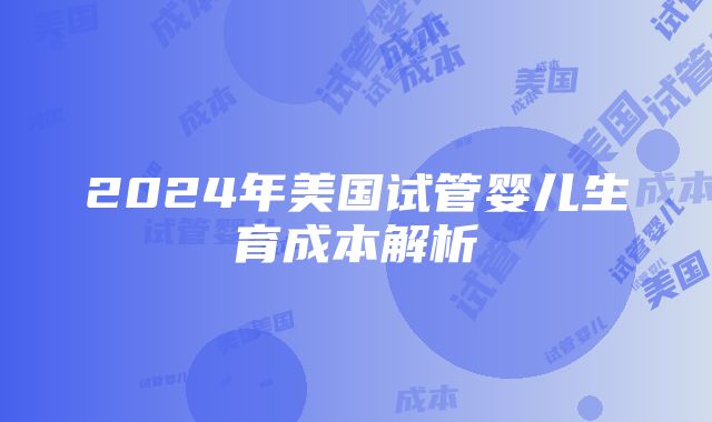 2024年美国试管婴儿生育成本解析