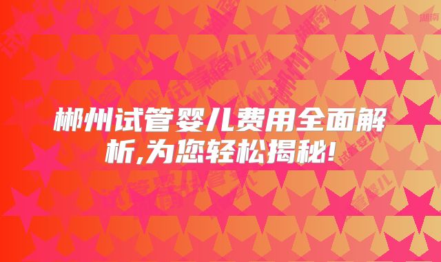 郴州试管婴儿费用全面解析,为您轻松揭秘!