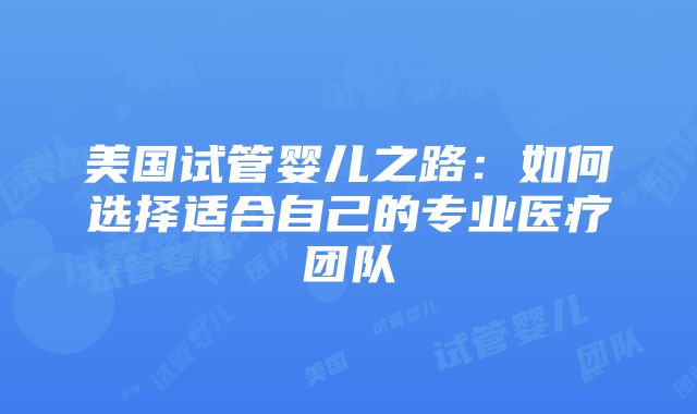 美国试管婴儿之路：如何选择适合自己的专业医疗团队