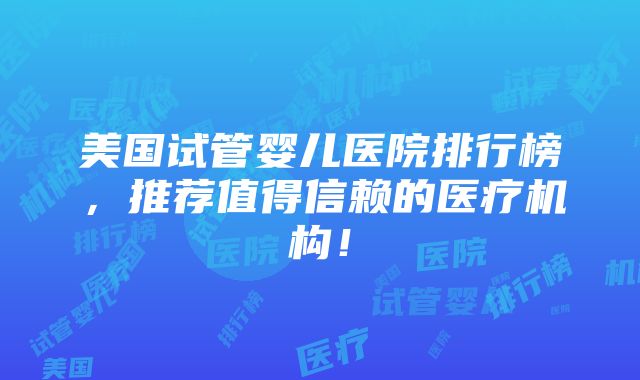 美国试管婴儿医院排行榜，推荐值得信赖的医疗机构！