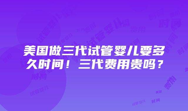 美国做三代试管婴儿要多久时间！三代费用贵吗？