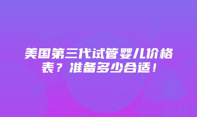 美国第三代试管婴儿价格表？准备多少合适！