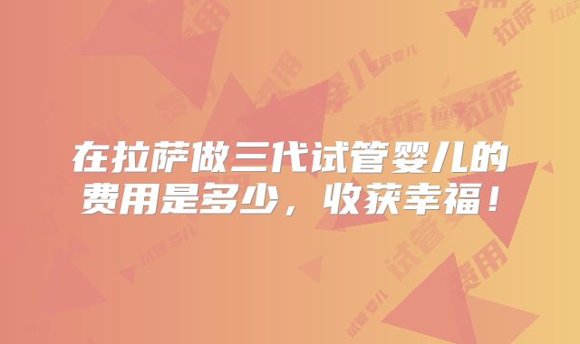 在拉萨做三代试管婴儿的费用是多少，收获幸福！