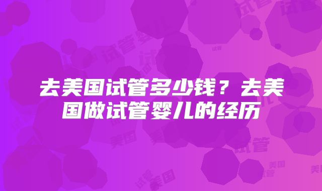 去美国试管多少钱？去美国做试管婴儿的经历