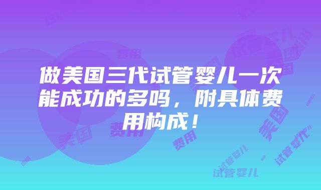 做美国三代试管婴儿一次能成功的多吗，附具体费用构成！