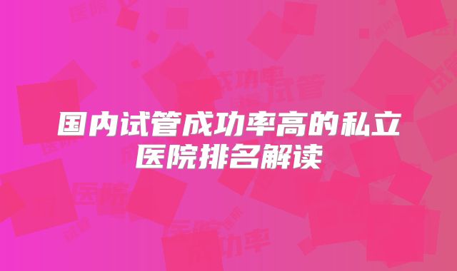 国内试管成功率高的私立医院排名解读