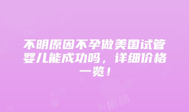 不明原因不孕做美国试管婴儿能成功吗，详细价格一览！