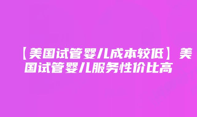 【美国试管婴儿成本较低】美国试管婴儿服务性价比高