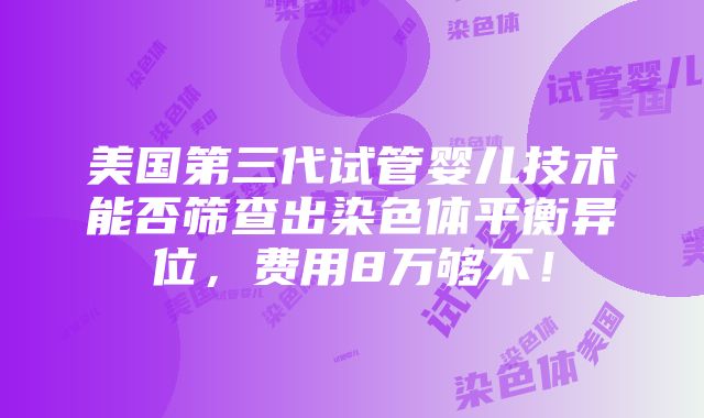 美国第三代试管婴儿技术能否筛查出染色体平衡异位，费用8万够不！