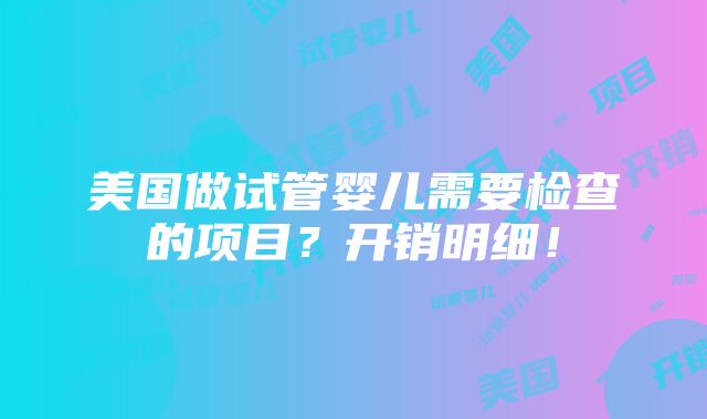 美国做试管婴儿需要检查的项目？开销明细！