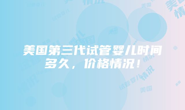 美国第三代试管婴儿时间多久，价格情况！