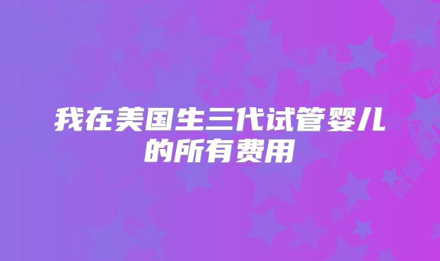 我在美国生三代试管婴儿的所有费用