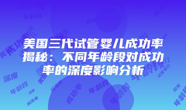 美国三代试管婴儿成功率揭秘：不同年龄段对成功率的深度影响分析