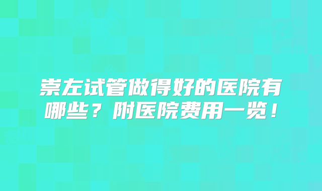 崇左试管做得好的医院有哪些？附医院费用一览！