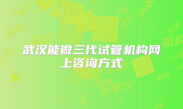 武汉能做三代试管机构网上咨询方式