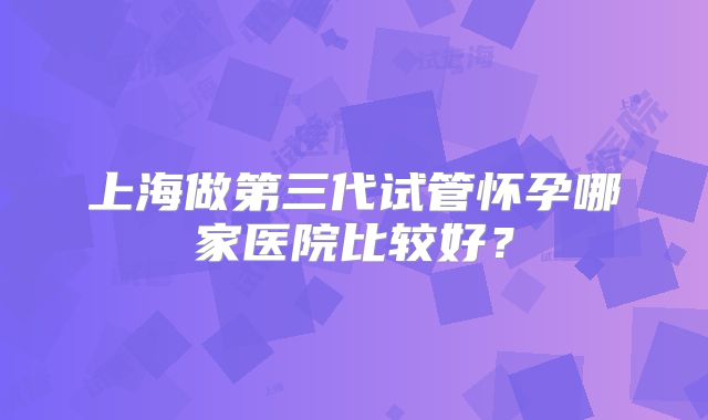 上海做第三代试管怀孕哪家医院比较好？