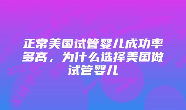 正常美国试管婴儿成功率多高，为什么选择美国做试管婴儿