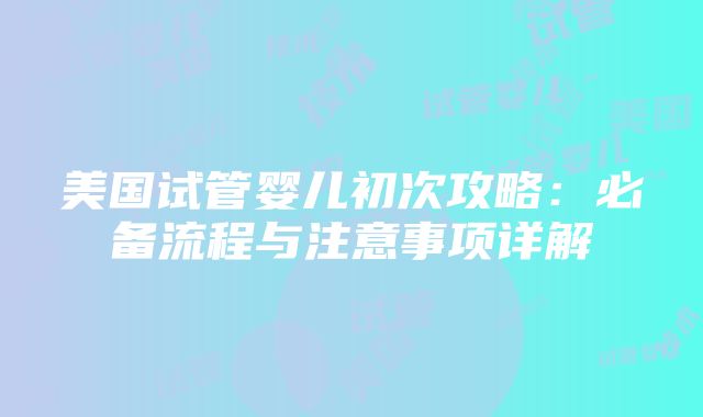 美国试管婴儿初次攻略：必备流程与注意事项详解