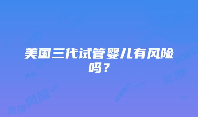 美国三代试管婴儿有风险吗？