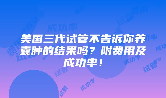 美国三代试管不告诉你养囊肿的结果吗？附费用及成功率！