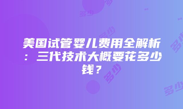 美国试管婴儿费用全解析：三代技术大概要花多少钱？