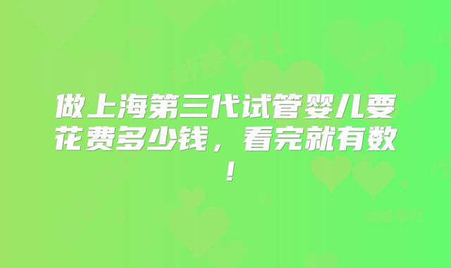 做上海第三代试管婴儿要花费多少钱，看完就有数！