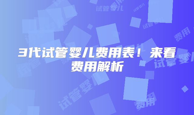 3代试管婴儿费用表！来看费用解析