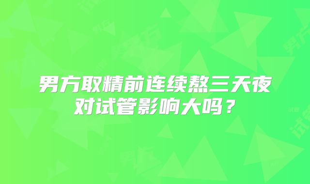 男方取精前连续熬三天夜对试管影响大吗？