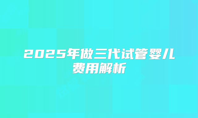 2025年做三代试管婴儿费用解析