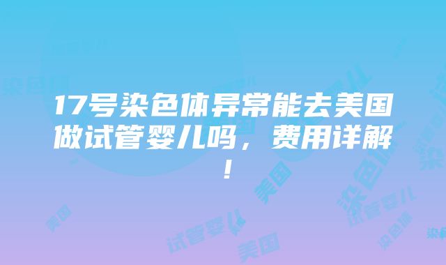 17号染色体异常能去美国做试管婴儿吗，费用详解！