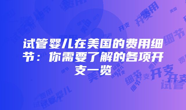 试管婴儿在美国的费用细节：你需要了解的各项开支一览