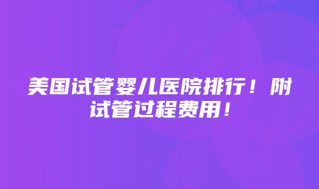 美国试管婴儿医院排行！附试管过程费用！