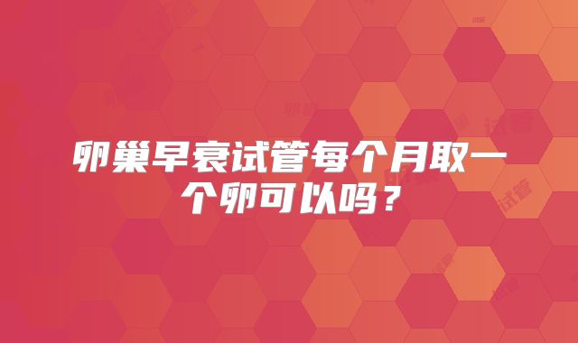 卵巢早衰试管每个月取一个卵可以吗？