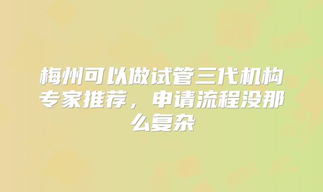 梅州可以做试管三代机构专家推荐，申请流程没那么复杂