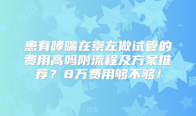 患有哮喘在崇左做试管的费用高吗附流程及方案推荐？8万费用够不够！