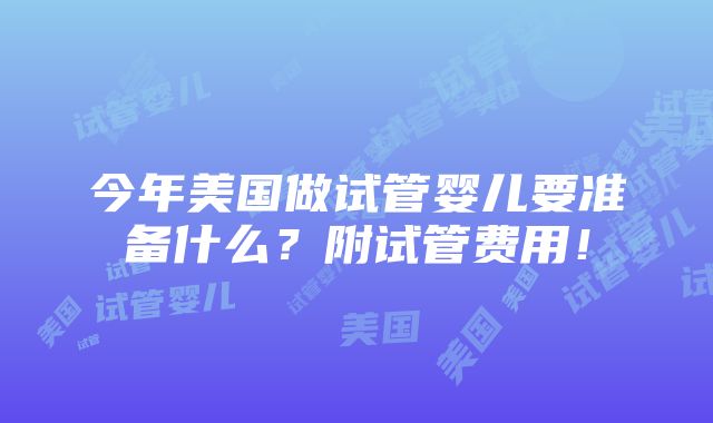 今年美国做试管婴儿要准备什么？附试管费用！