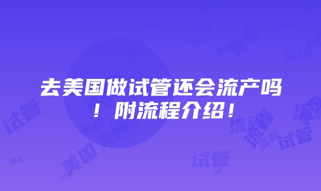 去美国做试管还会流产吗！附流程介绍！