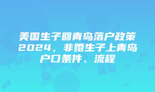 美国生子回青岛落户政策2024，非婚生子上青岛户口条件、流程