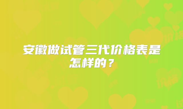 安徽做试管三代价格表是怎样的？