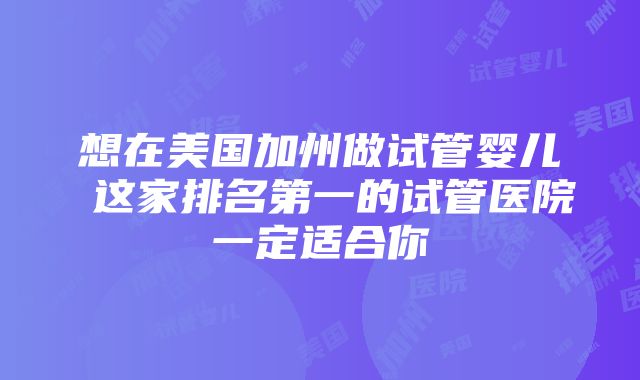 想在美国加州做试管婴儿 这家排名第一的试管医院一定适合你